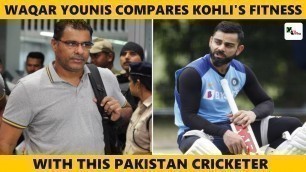 'Watch: Waqar Younis compares Virat Kohli\'s fitness with this cricketer in Pakistan team'